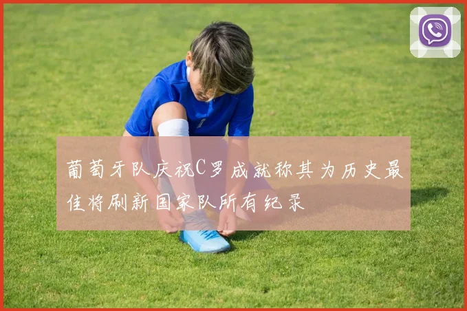 葡萄牙队庆祝C罗成就称其为历史最佳将刷新国家队所有纪录