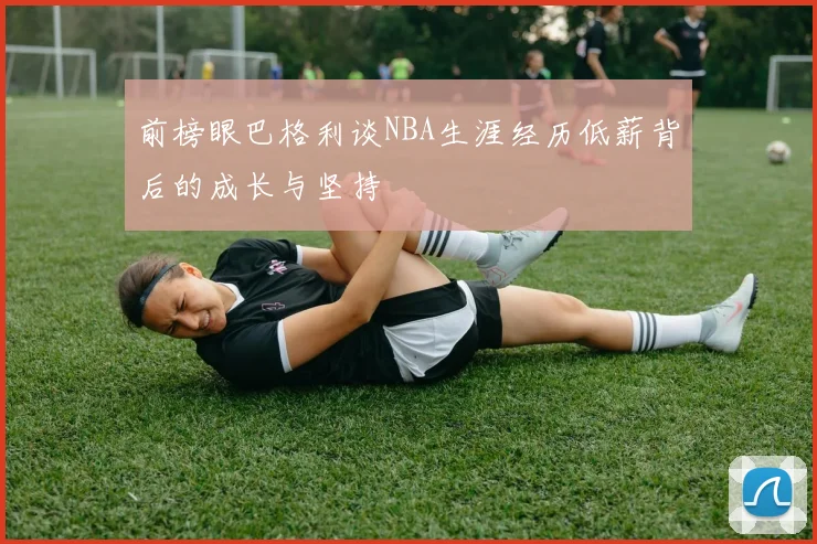 前榜眼巴格利谈NBA生涯经历低薪背后的成长与坚持