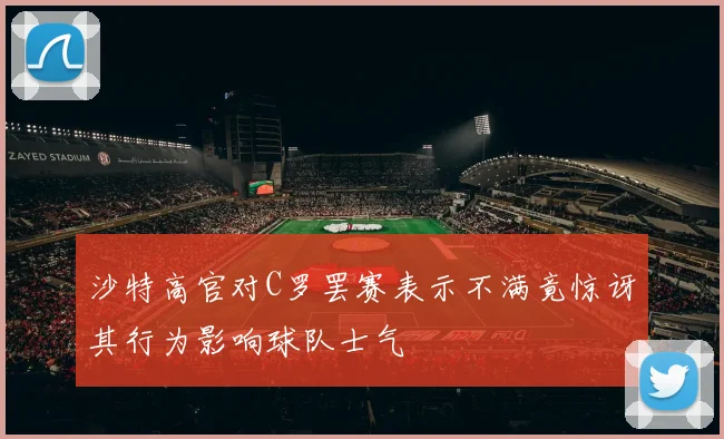 沙特高官对C罗罢赛表示不满竟惊讶其行为影响球队士气