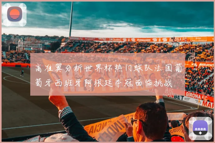 高准翼分析世界杯热门球队法国葡萄牙西班牙阿根廷夺冠面临挑战