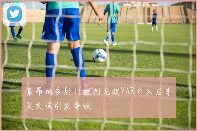 莱昂纳多射门被判无效VAR介入后李昊失误引发争议