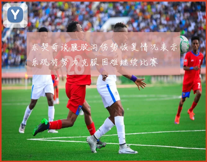 东契奇谈腹股沟伤势恢复情况表示乐观将努力克服困难继续比赛