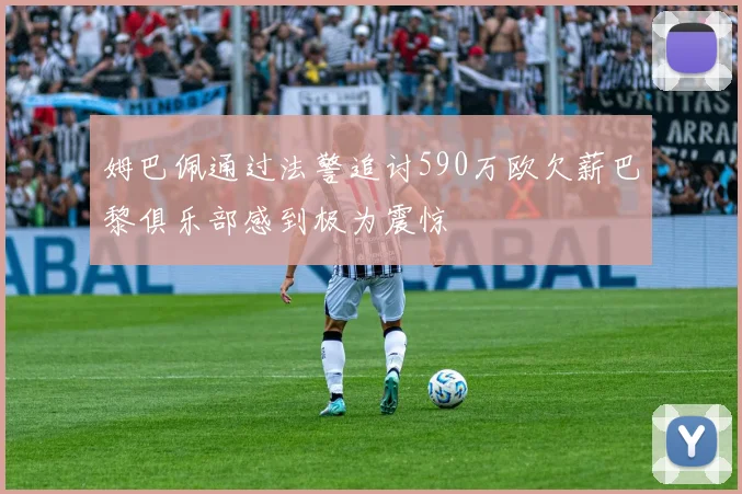 姆巴佩通过法警追讨590万欧欠薪巴黎俱乐部感到极为震惊
