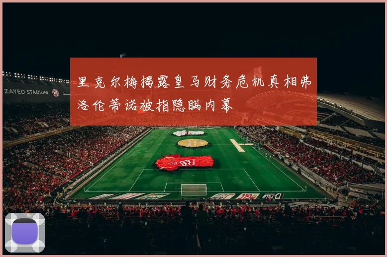里克尔梅揭露皇马财务危机真相弗洛伦蒂诺被指隐瞒内幕
