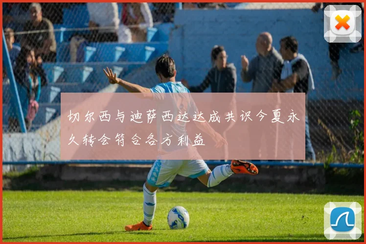 切尔西与迪萨西达达成共识今夏永久转会符合各方利益
