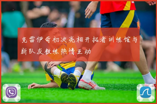 克雷伊奇初次亮相开拓者训练馆与新队友教练热情互动