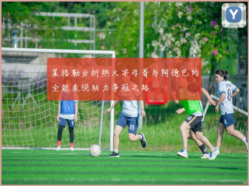 莱格勒分析热火字母哥与阿德巴约全能表现助力争冠之路