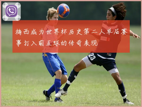梅西成为世界杯历史第二人单届赛事打入前五球的传奇表现