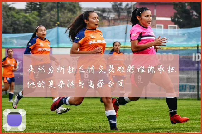 美记分析杜兰特交易难题谁能承担他的复杂性与高薪合同