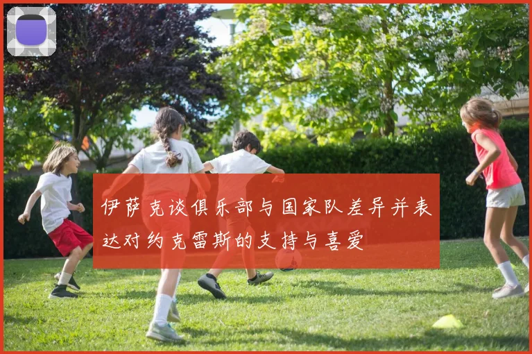 伊萨克谈俱乐部与国家队差异并表达对约克雷斯的支持与喜爱