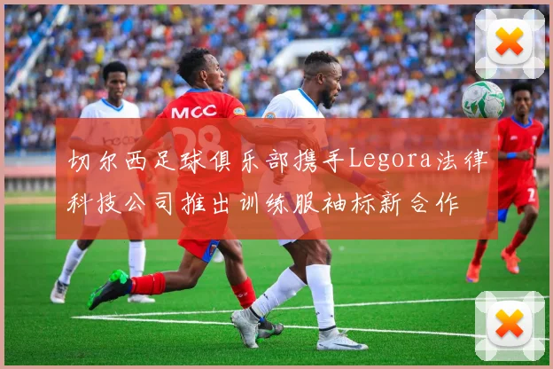 切尔西足球俱乐部携手Legora法律科技公司推出训练服袖标新合作