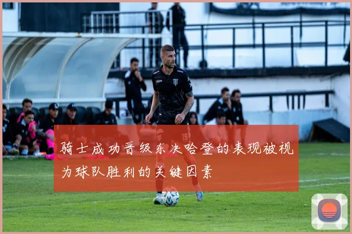 骑士成功晋级东决哈登的表现被视为球队胜利的关键因素