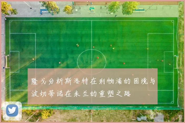 隆戈分析斯洛特在利物浦的困境与波切蒂诺在米兰的重塑之路