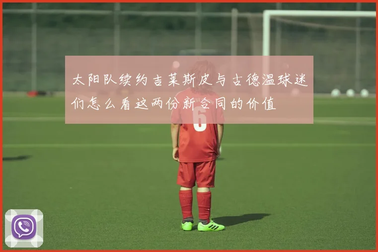 太阳队续约吉莱斯皮与古德温球迷们怎么看这两份新合同的价值