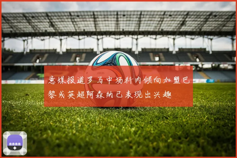 意媒报道罗马中场科内倾向加盟巴黎或英超阿森纳已表现出兴趣