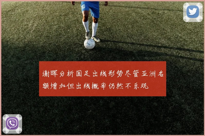 谢晖分析国足出线形势尽管亚洲名额增加但出线概率仍然不乐观