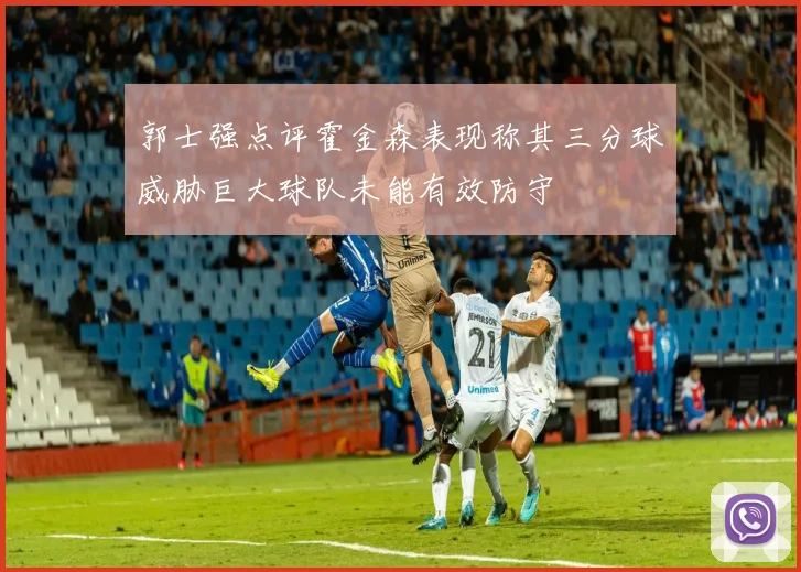 郭士强点评霍金森表现称其三分球威胁巨大球队未能有效防守