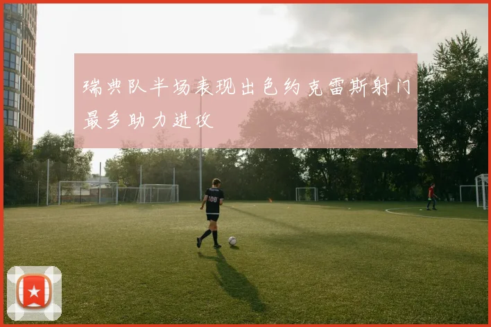 瑞典队半场表现出色约克雷斯射门最多助力进攻