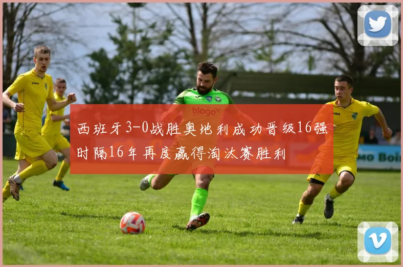 西班牙3-0战胜奥地利成功晋级16强时隔16年再度赢得淘汰赛胜利